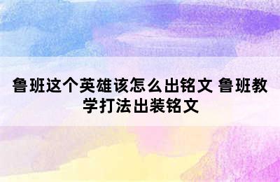 鲁班这个英雄该怎么出铭文 鲁班教学打法出装铭文